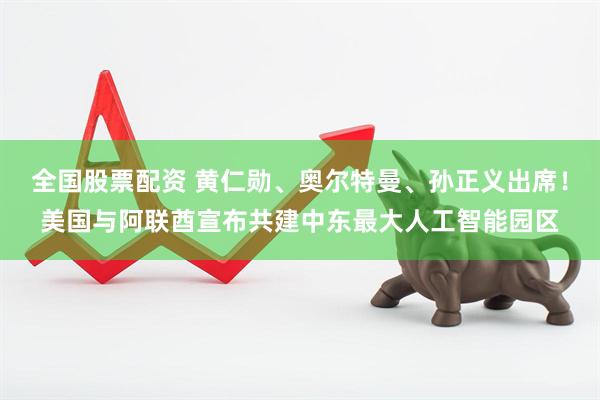 全国股票配资 黄仁勋、奥尔特曼、孙正义出席！美国与阿联酋宣布共建中东最大人工智能园区