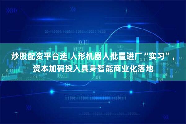 炒股配资平台选 人形机器人批量进厂“实习”，资本加码投入具身智能商业化落地