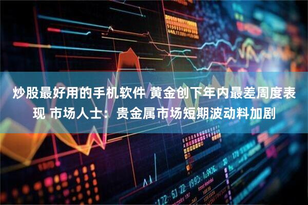 炒股最好用的手机软件 黄金创下年内最差周度表现 市场人士：贵金属市场短期波动料加剧