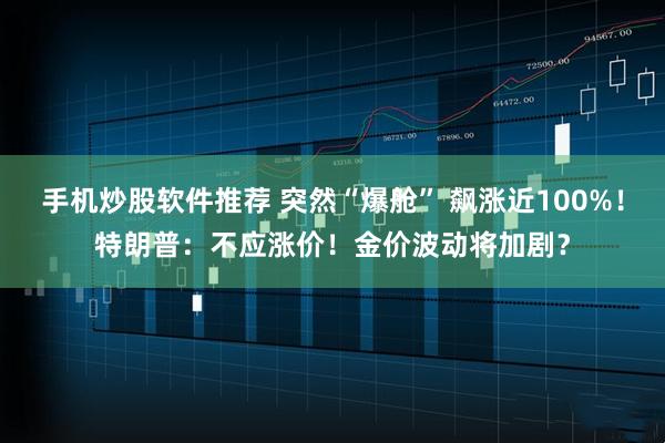 手机炒股软件推荐 突然“爆舱” 飙涨近100%！特朗普：不应涨价！金价波动将加剧？