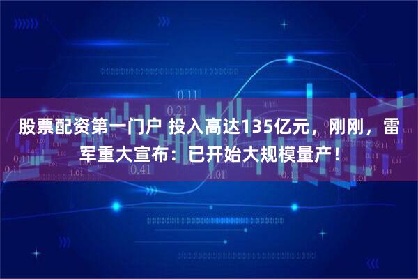 股票配资第一门户 投入高达135亿元，刚刚，雷军重大宣布：已开始大规模量产！