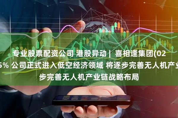 专业股票配资公司 港股异动 |  喜相逢集团(02473)再涨超5% 公司正式进入低空经济领域 将逐步完善无人机产业链战略布局