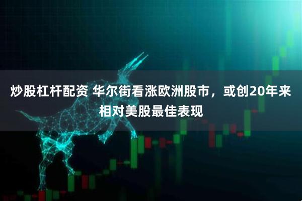 炒股杠杆配资 华尔街看涨欧洲股市，或创20年来相对美股最佳表现