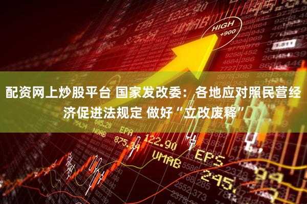 配资网上炒股平台 国家发改委：各地应对照民营经济促进法规定 做好“立改废释”