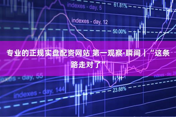 专业的正规实盘配资网站 第一观察·瞬间｜“这条路走对了”