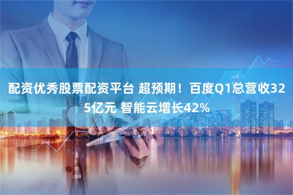 配资优秀股票配资平台 超预期！百度Q1总营收325亿元 智能云增长42%