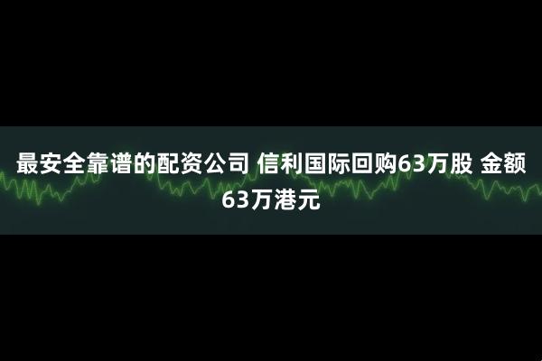 最安全靠谱的配资公司 信利国际回购63万股 金额63万港元