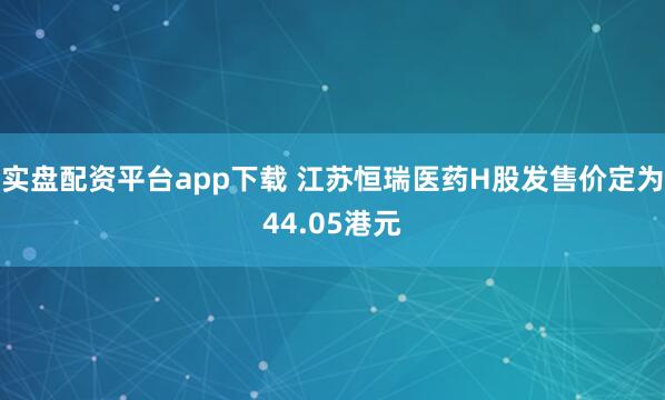 实盘配资平台app下载 江苏恒瑞医药H股发售价定为44.05港元