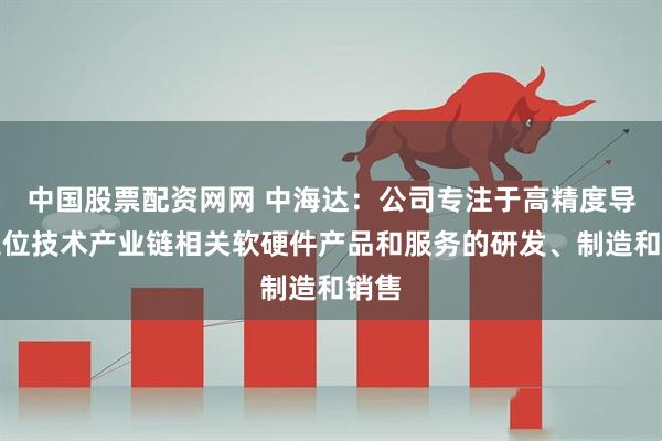 中国股票配资网网 中海达：公司专注于高精度导航定位技术产业链相关软硬件产品和服务的研发、制造和销售