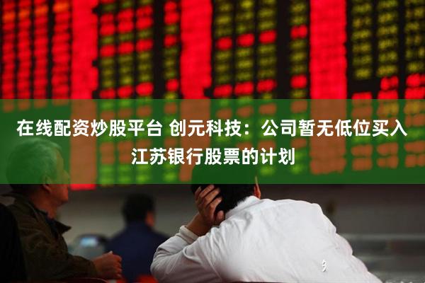在线配资炒股平台 创元科技：公司暂无低位买入江苏银行股票的计划