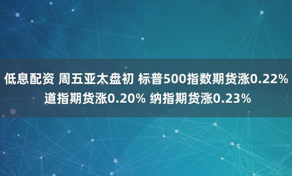低息配资 周五亚太盘初 标普500指数期货涨0.22% 道指期货涨0.20% 纳指期货涨0.23%