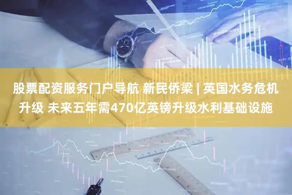 股票配资服务门户导航 新民侨梁 | 英国水务危机升级 未来五年需470亿英镑升级水利基础设施