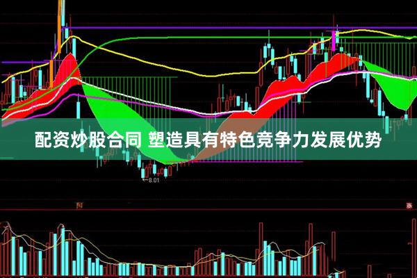 配资炒股合同 塑造具有特色竞争力发展优势