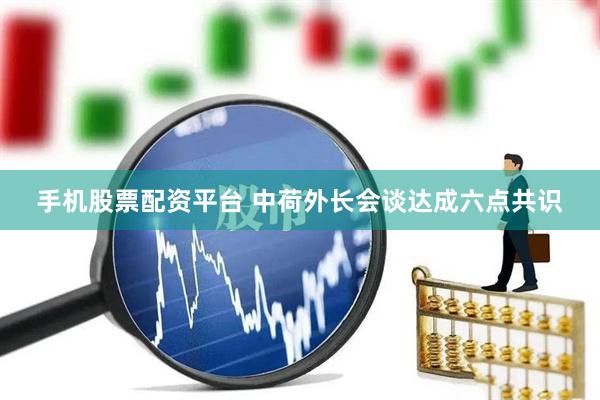 手机股票配资平台 中荷外长会谈达成六点共识