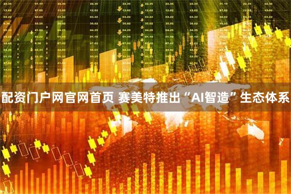 配资门户网官网首页 赛美特推出“AI智造”生态体系