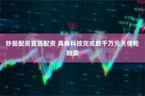 炒股配资首选配资 具身科技完成数千万元天使轮融资