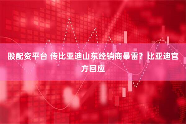 股配资平台 传比亚迪山东经销商暴雷？比亚迪官方回应