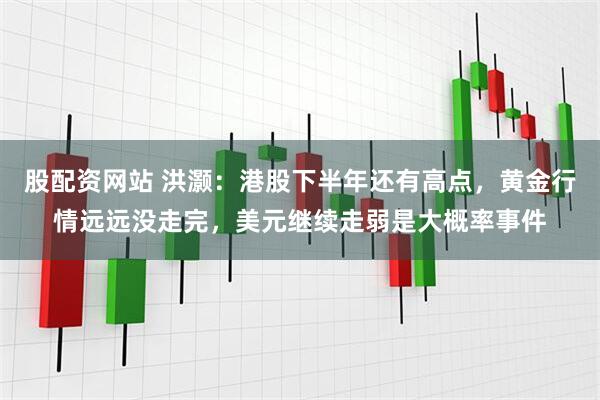 股配资网站 洪灏：港股下半年还有高点，黄金行情远远没走完，美元继续走弱是大概率事件