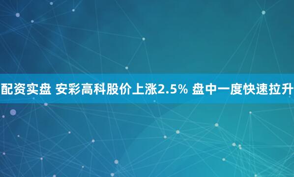 配资实盘 安彩高科股价上涨2.5% 盘中一度快速拉升