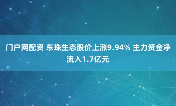 门户网配资 东珠生态股价上涨9.94% 主力资金净流入1.7亿元