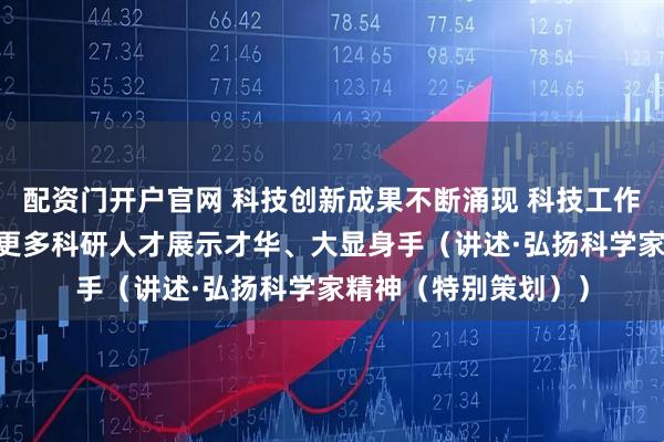 配资门开户官网 科技创新成果不断涌现 科技工作者协力潜心攻关 让更多科研人才展示才华、大显身手（讲述·弘扬科学家精神（特别策划））