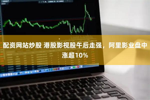 配资网站炒股 港股影视股午后走强，阿里影业盘中涨超10%