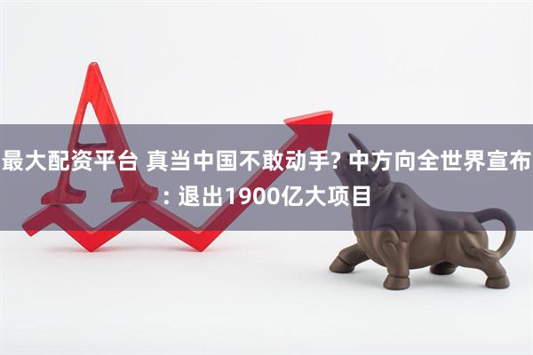 最大配资平台 真当中国不敢动手? 中方向全世界宣布: 退出1900亿大项目