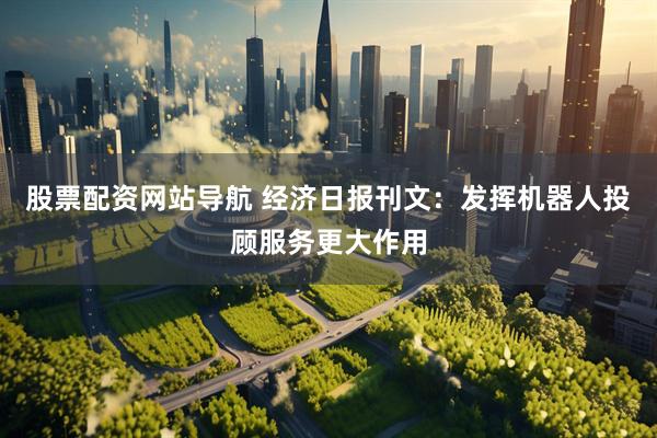 股票配资网站导航 经济日报刊文：发挥机器人投顾服务更大作用