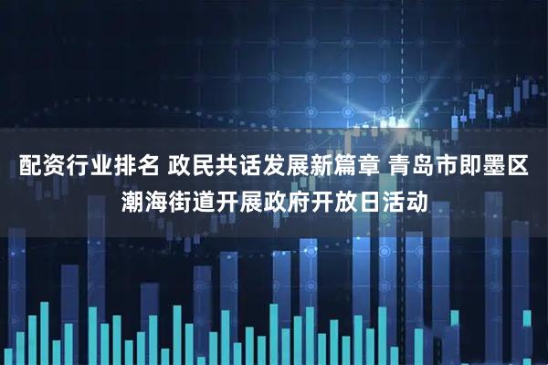 配资行业排名 政民共话发展新篇章 青岛市即墨区潮海街道开展政府开放日活动