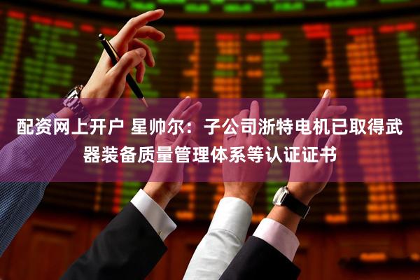 配资网上开户 星帅尔：子公司浙特电机已取得武器装备质量管理体系等认证证书