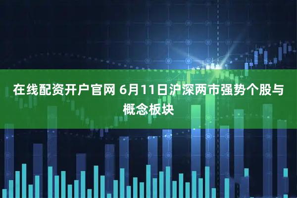 在线配资开户官网 6月11日沪深两市强势个股与概念板块