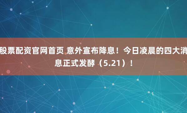 股票配资官网首页 意外宣布降息！今日凌晨的四大消息正式发酵（5.21）！