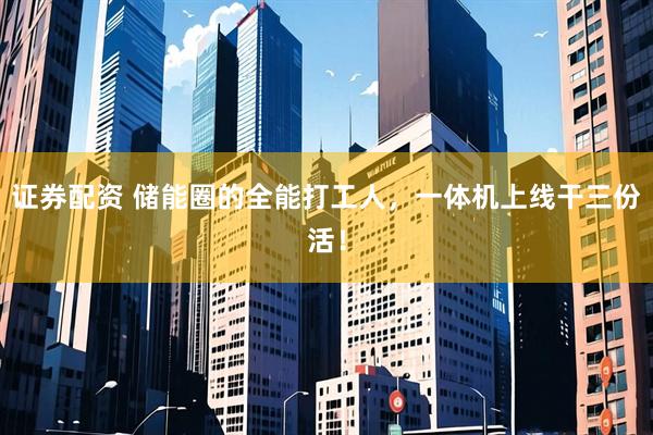 证券配资 储能圈的全能打工人，一体机上线干三份活！