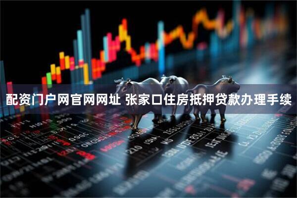 配资门户网官网网址 张家口住房抵押贷款办理手续
