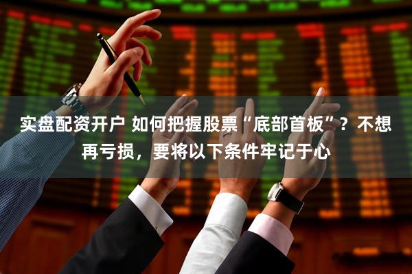 实盘配资开户 如何把握股票“底部首板”？不想再亏损，要将以下条件牢记于心