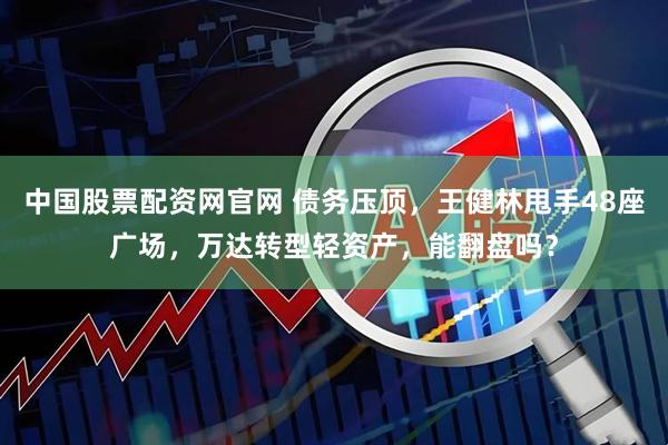 中国股票配资网官网 债务压顶，王健林甩手48座广场，万达转型轻资产，能翻盘吗？
