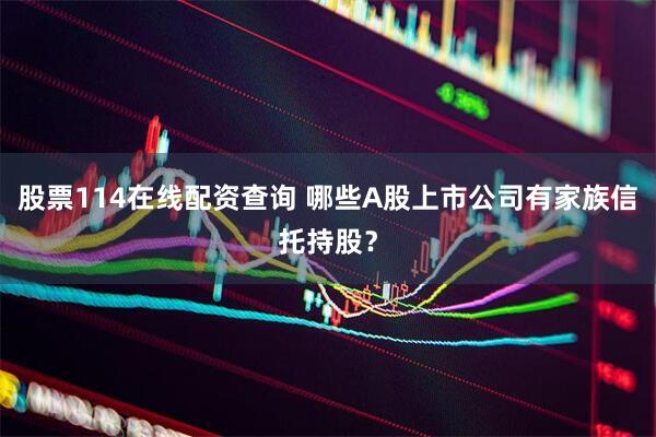股票114在线配资查询 哪些A股上市公司有家族信托持股？