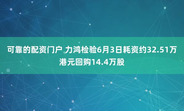 可靠的配资门户 力鸿检验6月3日耗资约32.51万港元回购14.4万股