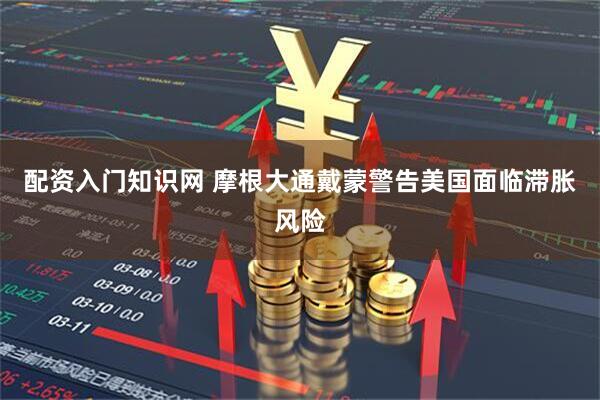 配资入门知识网 摩根大通戴蒙警告美国面临滞胀风险