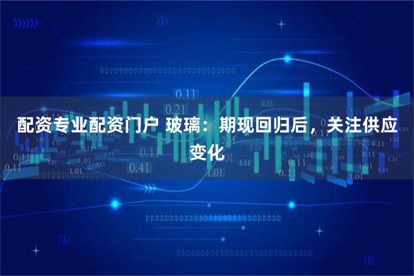 配资专业配资门户 玻璃：期现回归后，关注供应变化
