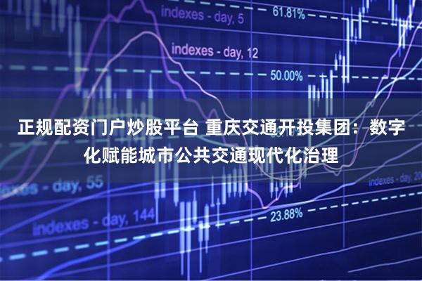 正规配资门户炒股平台 重庆交通开投集团：数字化赋能城市公共交通现代化治理