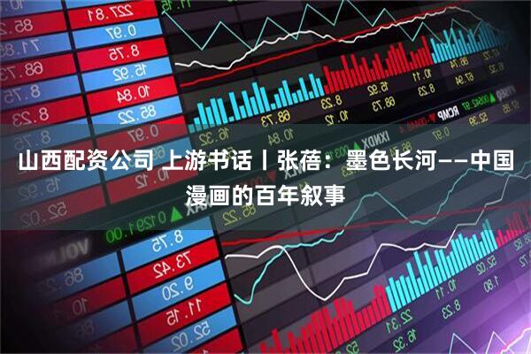 山西配资公司 上游书话丨张蓓：墨色长河——中国漫画的百年叙事