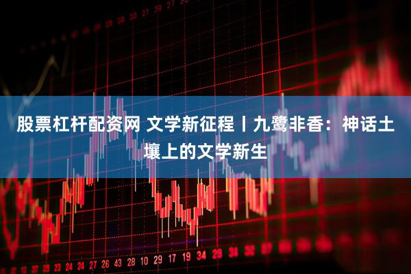 股票杠杆配资网 文学新征程丨九鹭非香：神话土壤上的文学新生