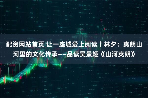 配资网站首页 让一座城爱上阅读丨林夕：爽朗山河里的文化传承——品读吴景娅《山河爽朗》
