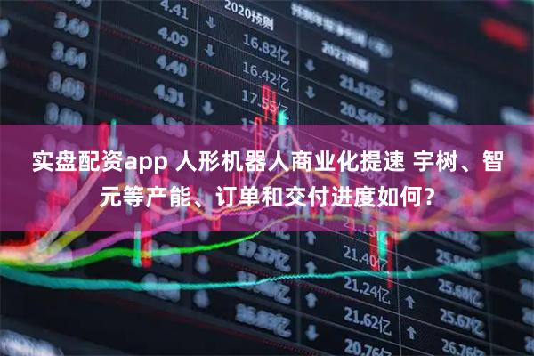 实盘配资app 人形机器人商业化提速 宇树、智元等产能、订单和交付进度如何？