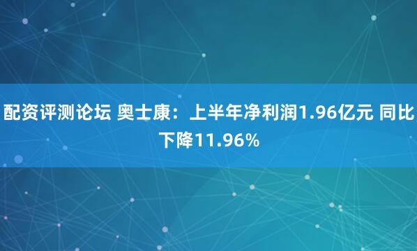 配资评测论坛 奥士康：上半年净利润1.96亿元 同比下降11.96%