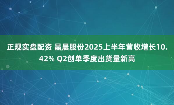 正规实盘配资 晶晨股份2025上半年营收增长10.42% Q2创单季度出货量新高