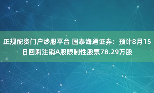 正规配资门户炒股平台 国泰海通证券：预计8月15日回购注销A股限制性股票78.29万股