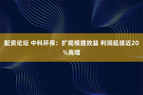 配资论坛 中科环保：扩规模提效益 利润延续近20%高增