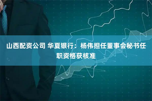 山西配资公司 华夏银行：杨伟担任董事会秘书任职资格获核准